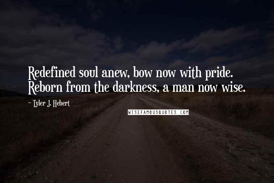 Tyler J. Hebert Quotes: Redefined soul anew, bow now with pride. Reborn from the darkness, a man now wise.