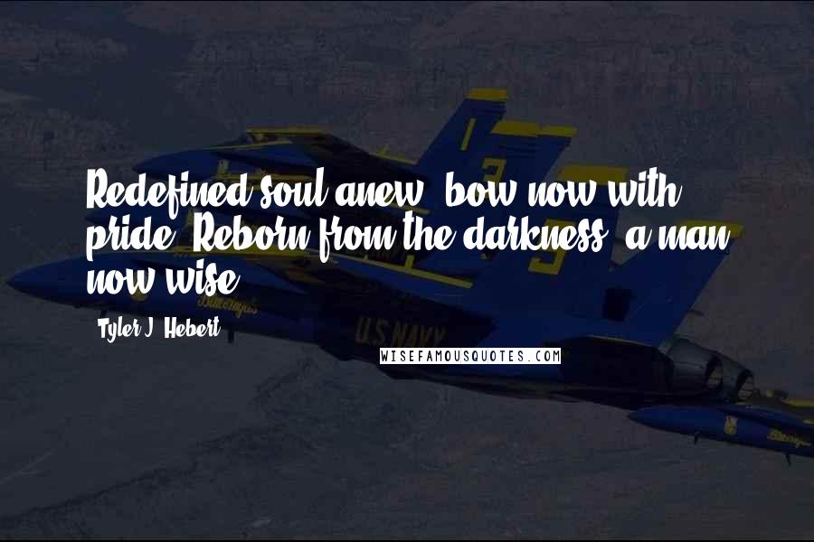 Tyler J. Hebert Quotes: Redefined soul anew, bow now with pride. Reborn from the darkness, a man now wise.