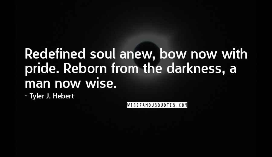 Tyler J. Hebert Quotes: Redefined soul anew, bow now with pride. Reborn from the darkness, a man now wise.