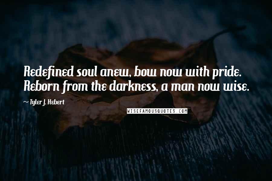 Tyler J. Hebert Quotes: Redefined soul anew, bow now with pride. Reborn from the darkness, a man now wise.