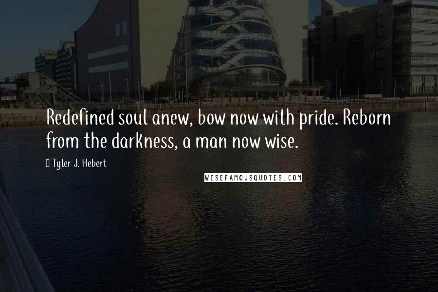 Tyler J. Hebert Quotes: Redefined soul anew, bow now with pride. Reborn from the darkness, a man now wise.