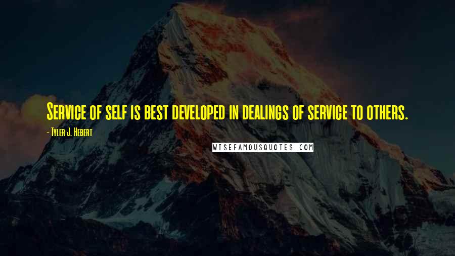 Tyler J. Hebert Quotes: Service of self is best developed in dealings of service to others.