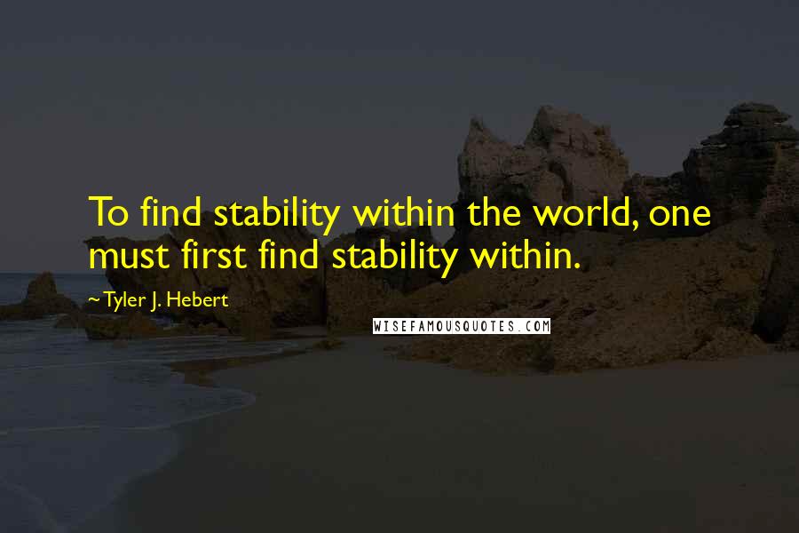Tyler J. Hebert Quotes: To find stability within the world, one must first find stability within.