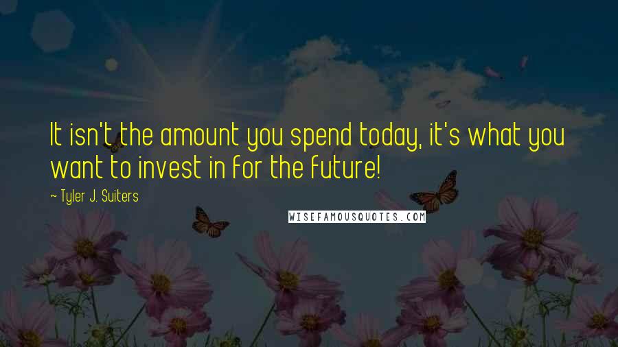 Tyler J. Suiters Quotes: It isn't the amount you spend today, it's what you want to invest in for the future!