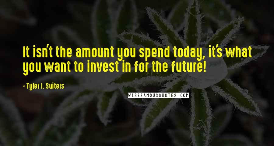 Tyler J. Suiters Quotes: It isn't the amount you spend today, it's what you want to invest in for the future!