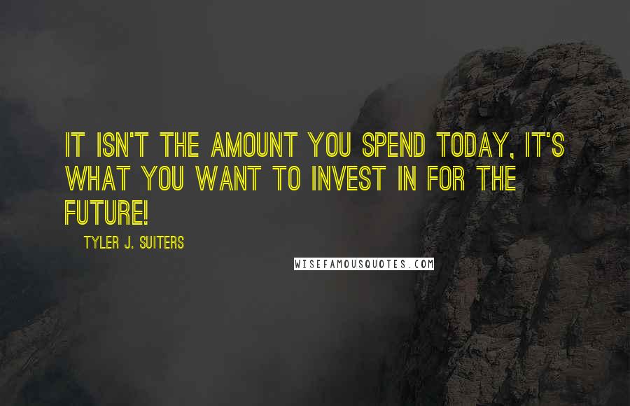 Tyler J. Suiters Quotes: It isn't the amount you spend today, it's what you want to invest in for the future!