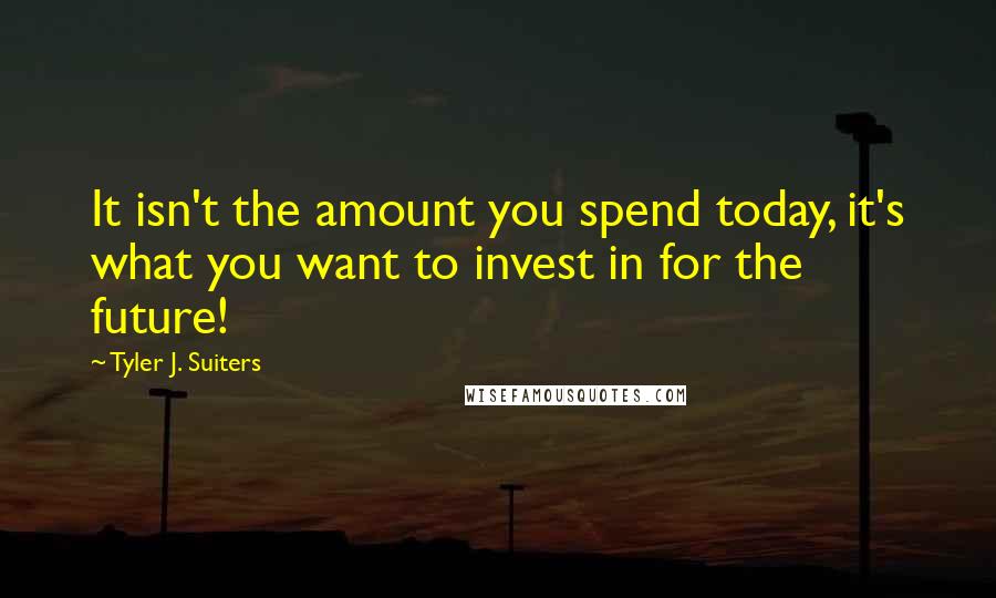 Tyler J. Suiters Quotes: It isn't the amount you spend today, it's what you want to invest in for the future!