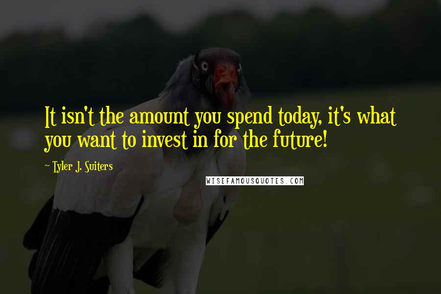 Tyler J. Suiters Quotes: It isn't the amount you spend today, it's what you want to invest in for the future!