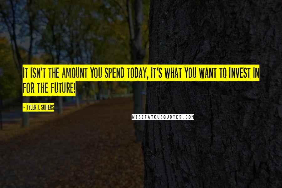 Tyler J. Suiters Quotes: It isn't the amount you spend today, it's what you want to invest in for the future!