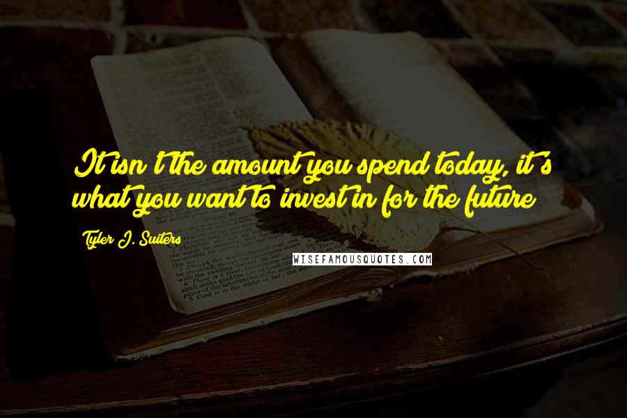 Tyler J. Suiters Quotes: It isn't the amount you spend today, it's what you want to invest in for the future!