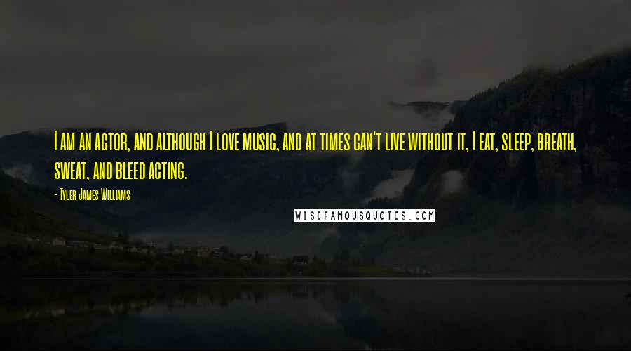 Tyler James Williams Quotes: I am an actor, and although I love music, and at times can't live without it, I eat, sleep, breath, sweat, and bleed acting.