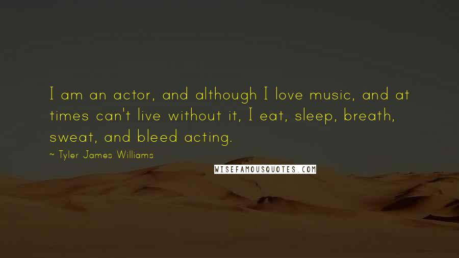 Tyler James Williams Quotes: I am an actor, and although I love music, and at times can't live without it, I eat, sleep, breath, sweat, and bleed acting.