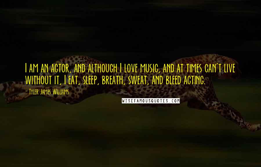 Tyler James Williams Quotes: I am an actor, and although I love music, and at times can't live without it, I eat, sleep, breath, sweat, and bleed acting.