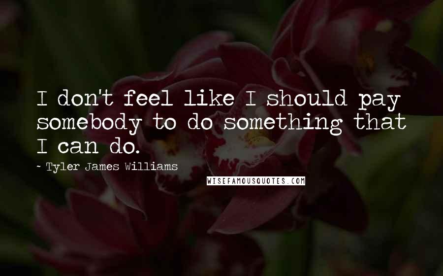 Tyler James Williams Quotes: I don't feel like I should pay somebody to do something that I can do.