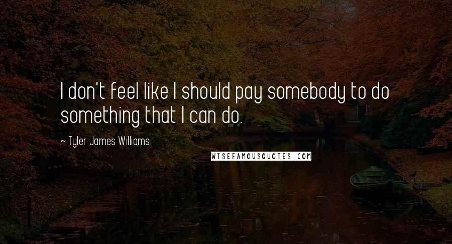 Tyler James Williams Quotes: I don't feel like I should pay somebody to do something that I can do.