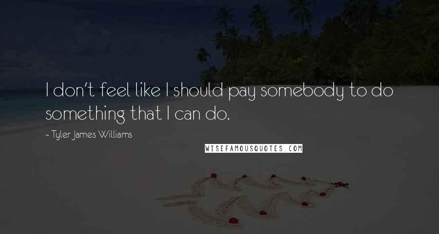 Tyler James Williams Quotes: I don't feel like I should pay somebody to do something that I can do.