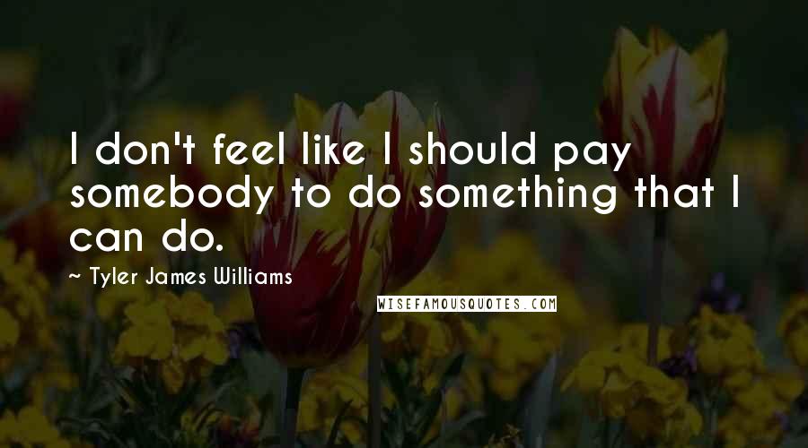 Tyler James Williams Quotes: I don't feel like I should pay somebody to do something that I can do.