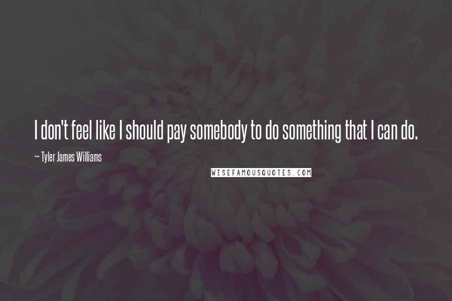 Tyler James Williams Quotes: I don't feel like I should pay somebody to do something that I can do.