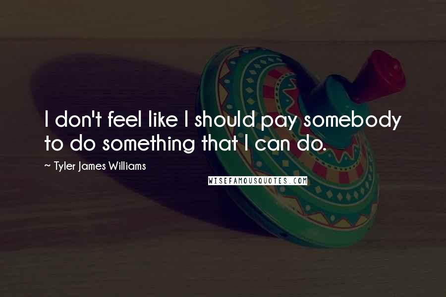 Tyler James Williams Quotes: I don't feel like I should pay somebody to do something that I can do.