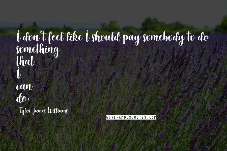 Tyler James Williams Quotes: I don't feel like I should pay somebody to do something that I can do.