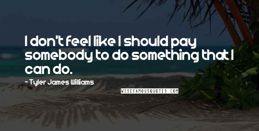 Tyler James Williams Quotes: I don't feel like I should pay somebody to do something that I can do.