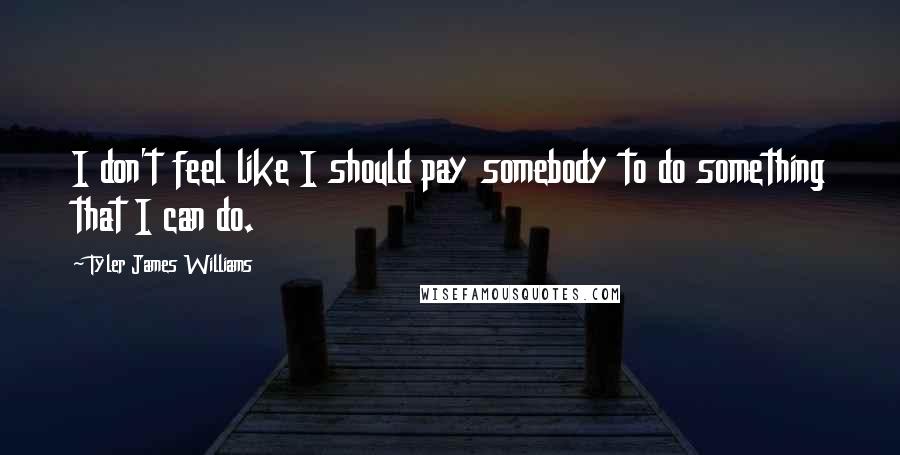 Tyler James Williams Quotes: I don't feel like I should pay somebody to do something that I can do.