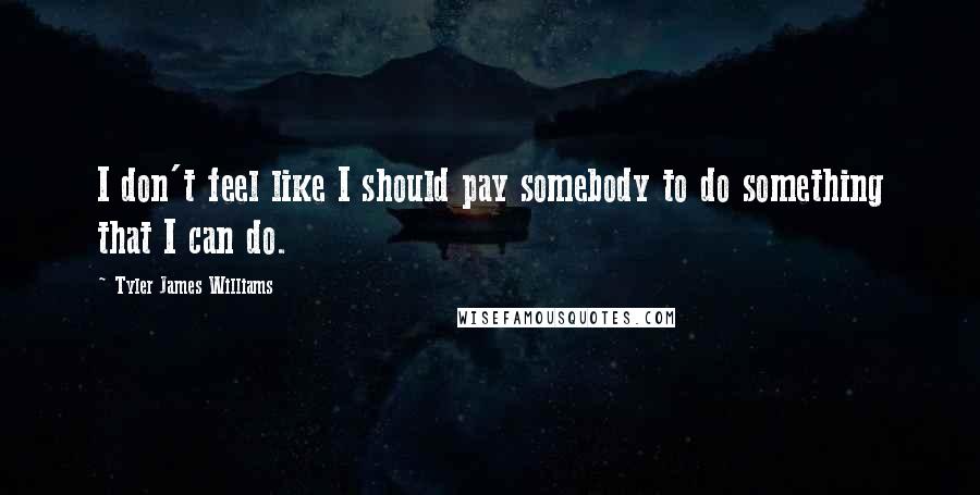 Tyler James Williams Quotes: I don't feel like I should pay somebody to do something that I can do.