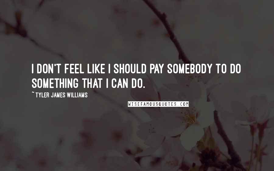 Tyler James Williams Quotes: I don't feel like I should pay somebody to do something that I can do.