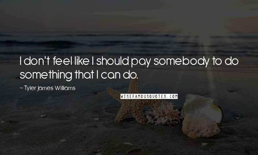 Tyler James Williams Quotes: I don't feel like I should pay somebody to do something that I can do.