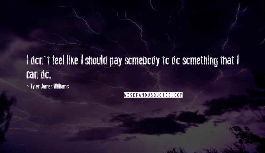 Tyler James Williams Quotes: I don't feel like I should pay somebody to do something that I can do.