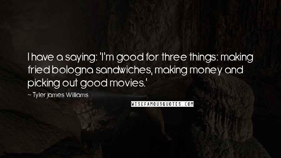 Tyler James Williams Quotes: I have a saying: 'I'm good for three things: making fried bologna sandwiches, making money and picking out good movies.'