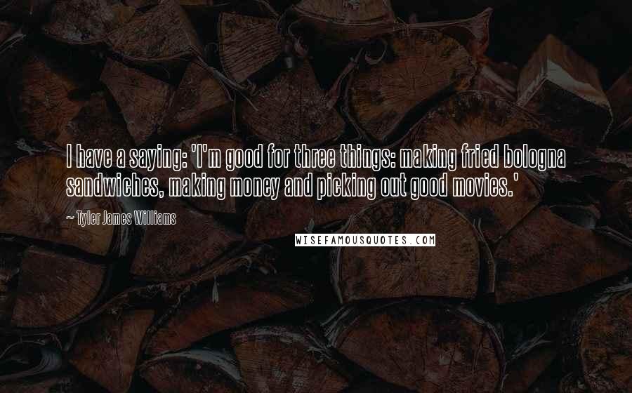 Tyler James Williams Quotes: I have a saying: 'I'm good for three things: making fried bologna sandwiches, making money and picking out good movies.'