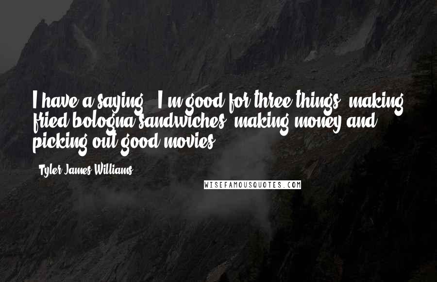 Tyler James Williams Quotes: I have a saying: 'I'm good for three things: making fried bologna sandwiches, making money and picking out good movies.'