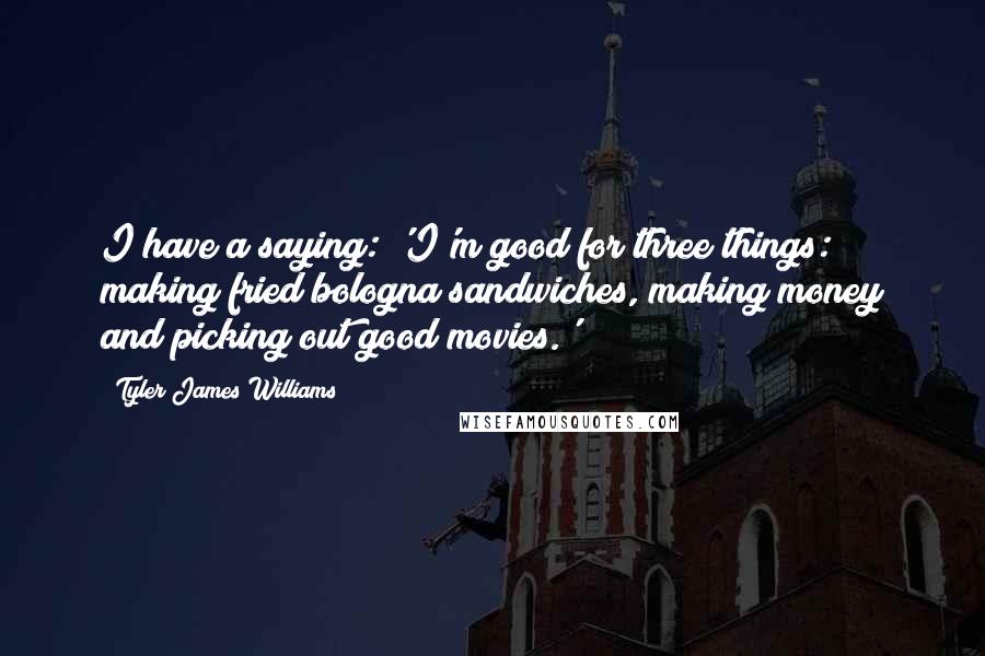 Tyler James Williams Quotes: I have a saying: 'I'm good for three things: making fried bologna sandwiches, making money and picking out good movies.'