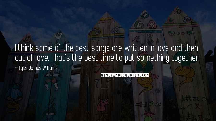 Tyler James Williams Quotes: I think some of the best songs are written in love and then out of love. That's the best time to put something together.