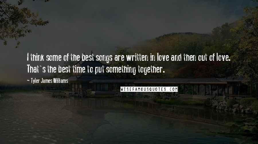 Tyler James Williams Quotes: I think some of the best songs are written in love and then out of love. That's the best time to put something together.