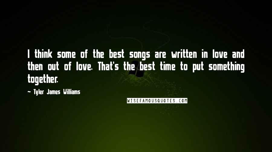 Tyler James Williams Quotes: I think some of the best songs are written in love and then out of love. That's the best time to put something together.