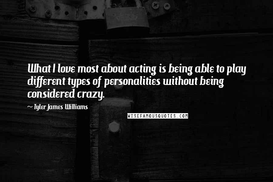 Tyler James Williams Quotes: What I love most about acting is being able to play different types of personalities without being considered crazy.