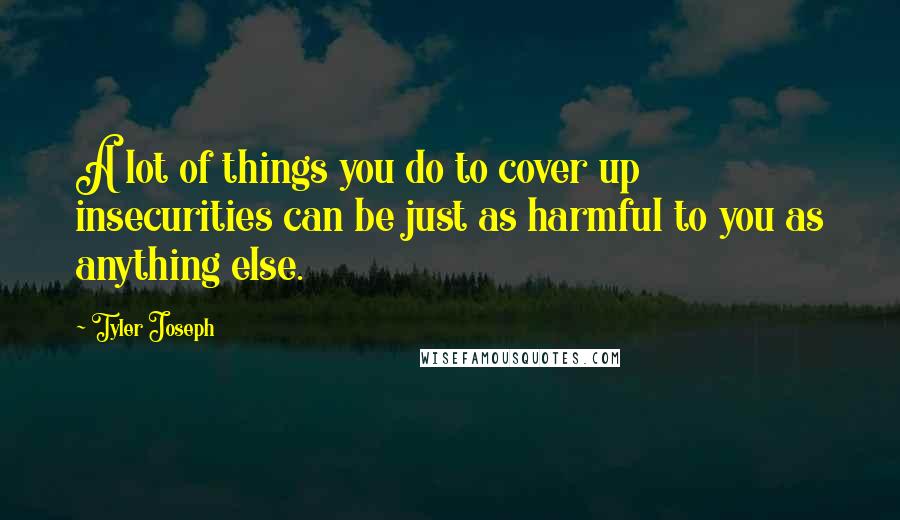 Tyler Joseph Quotes: A lot of things you do to cover up insecurities can be just as harmful to you as anything else.