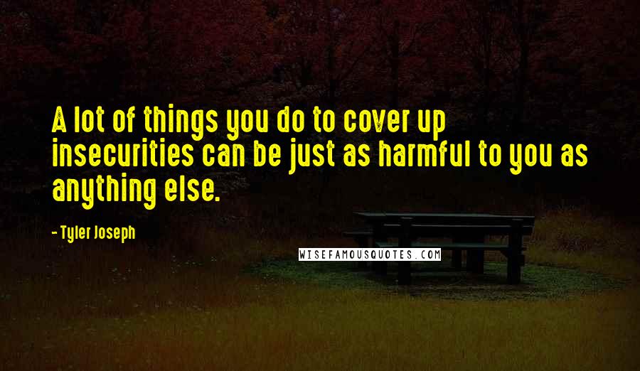 Tyler Joseph Quotes: A lot of things you do to cover up insecurities can be just as harmful to you as anything else.