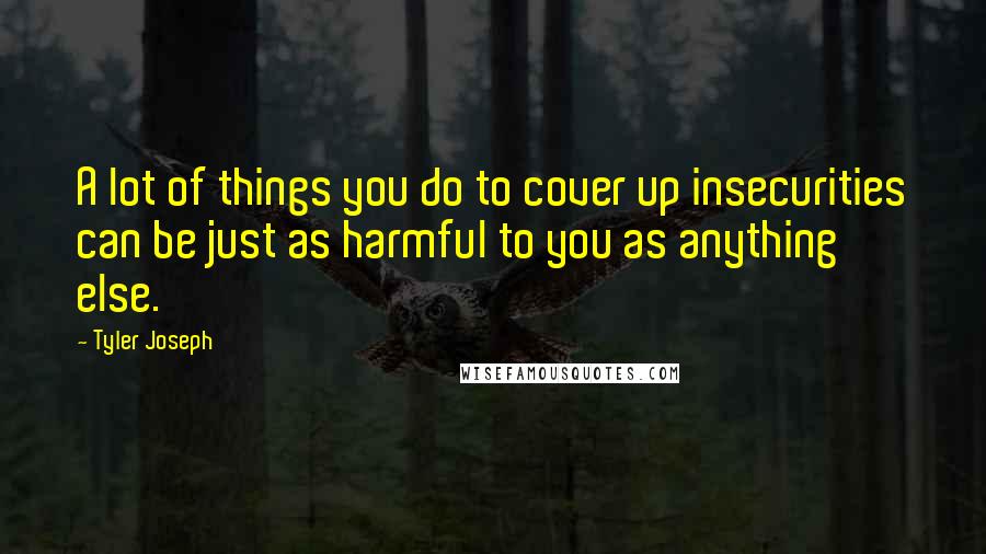 Tyler Joseph Quotes: A lot of things you do to cover up insecurities can be just as harmful to you as anything else.
