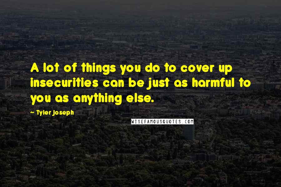 Tyler Joseph Quotes: A lot of things you do to cover up insecurities can be just as harmful to you as anything else.