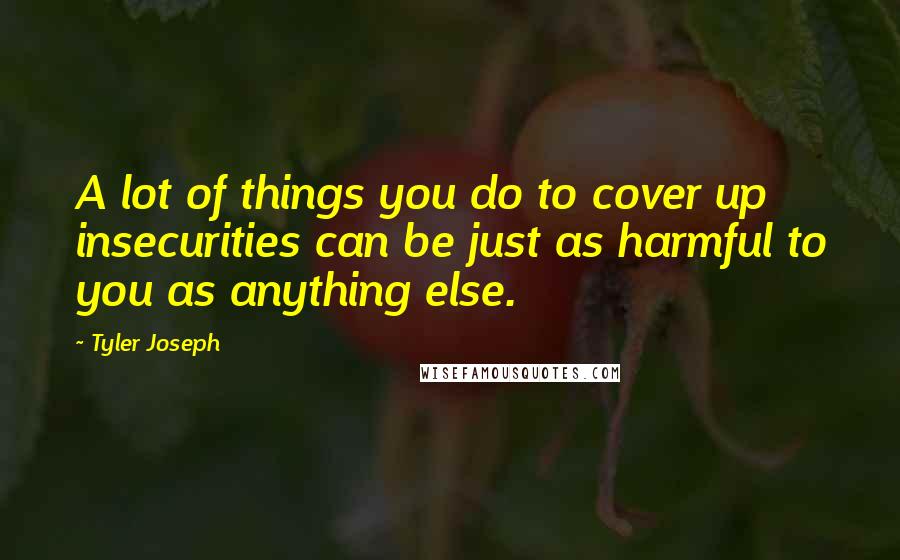 Tyler Joseph Quotes: A lot of things you do to cover up insecurities can be just as harmful to you as anything else.