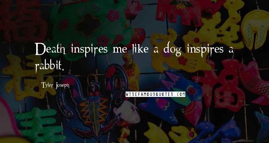 Tyler Joseph Quotes: Death inspires me like a dog inspires a rabbit.