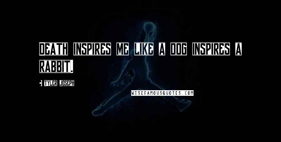 Tyler Joseph Quotes: Death inspires me like a dog inspires a rabbit.