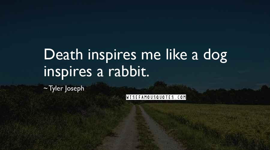 Tyler Joseph Quotes: Death inspires me like a dog inspires a rabbit.