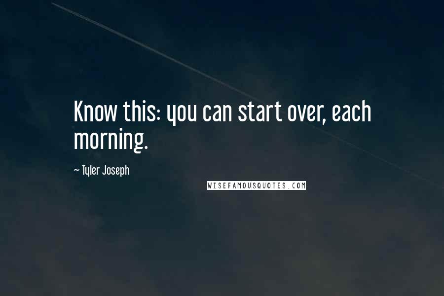 Tyler Joseph Quotes: Know this: you can start over, each morning.