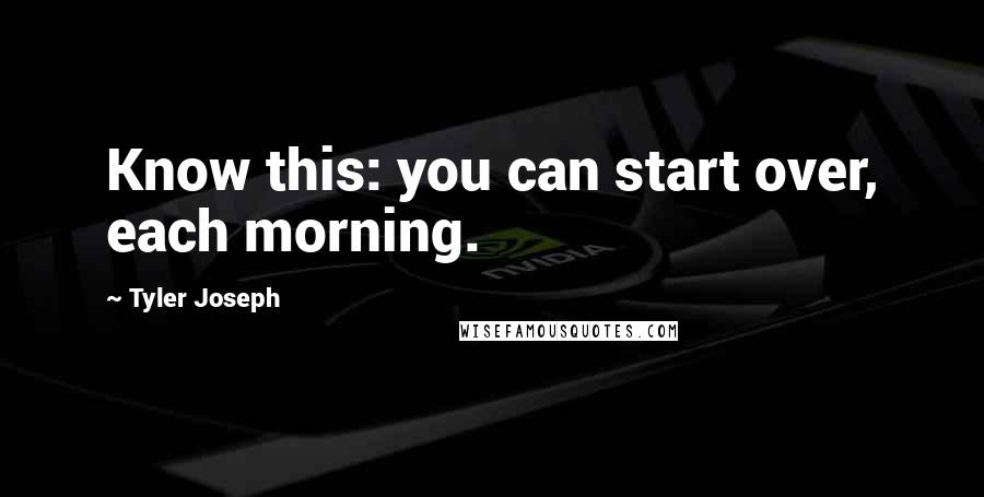 Tyler Joseph Quotes: Know this: you can start over, each morning.