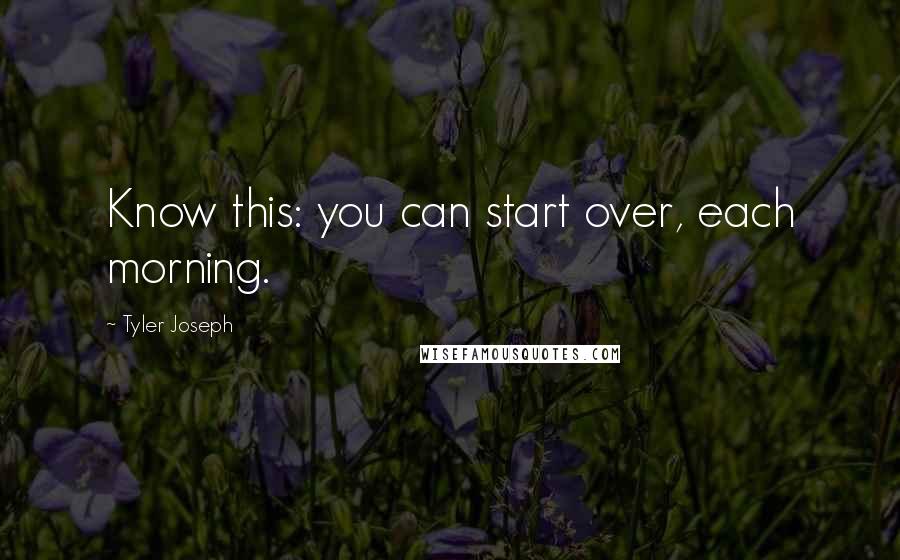 Tyler Joseph Quotes: Know this: you can start over, each morning.