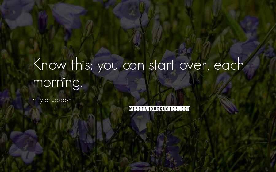 Tyler Joseph Quotes: Know this: you can start over, each morning.